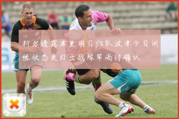 科尔透露库里明日归队波津今日训练状态良好出战绿军尚待确认