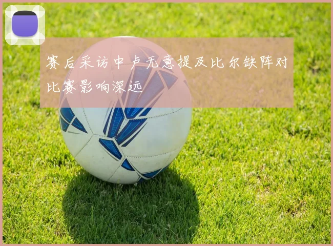 赛后采访中卢无意提及比尔缺阵对比赛影响深远