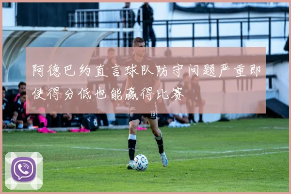 阿德巴约直言球队防守问题严重即使得分低也能赢得比赛