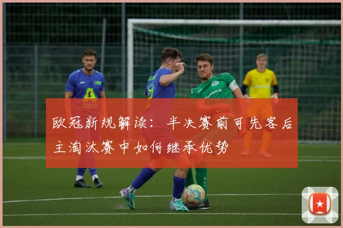 欧冠新规解读：半决赛前可先客后主淘汰赛中如何继承优势