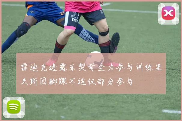 雷迪克透露东契奇全力参与训练里夫斯因脚踝不适仅部分参与