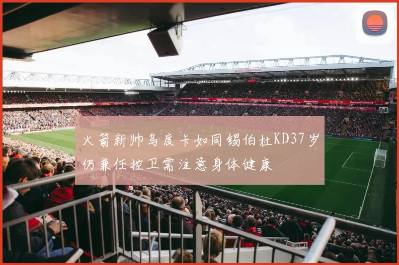 火箭新帅乌度卡如同锡伯杜KD37岁仍兼任控卫需注意身体健康