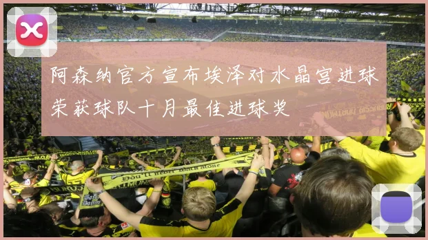 阿森纳官方宣布埃泽对水晶宫进球荣获球队十月最佳进球奖