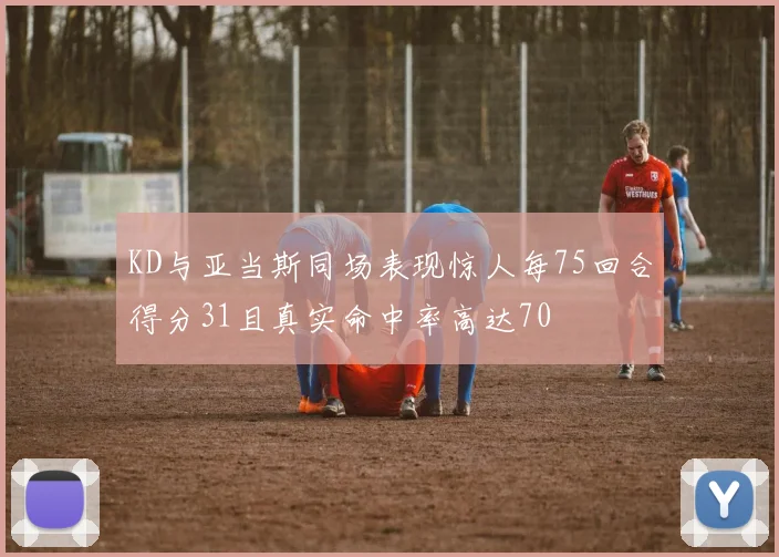 KD与亚当斯同场表现惊人每75回合得分31且真实命中率高达70