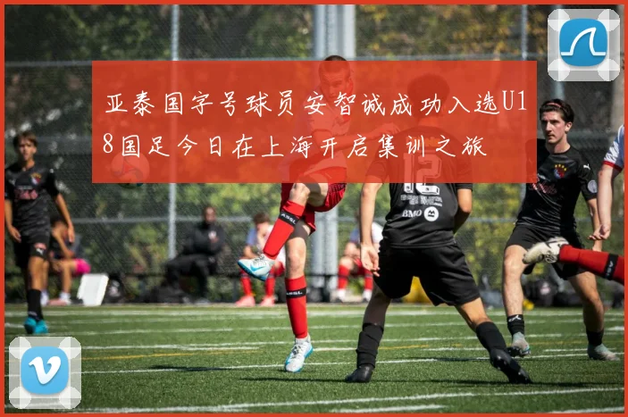 亚泰国字号球员安智诚成功入选U18国足今日在上海开启集训之旅