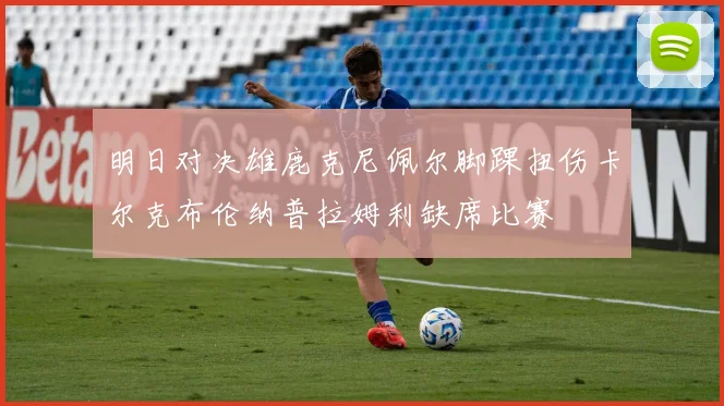 明日对决雄鹿克尼佩尔脚踝扭伤卡尔克布伦纳普拉姆利缺席比赛
