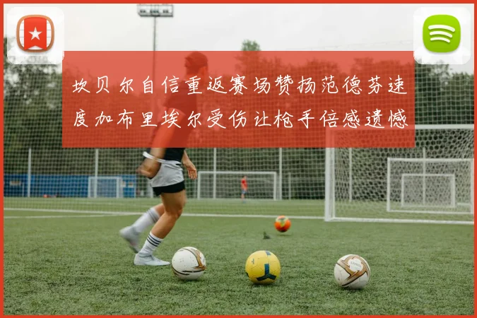 坎贝尔自信重返赛场赞扬范德芬速度加布里埃尔受伤让枪手倍感遗憾