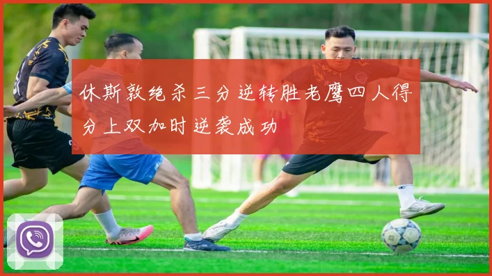 休斯敦绝杀三分逆转胜老鹰四人得分上双加时逆袭成功