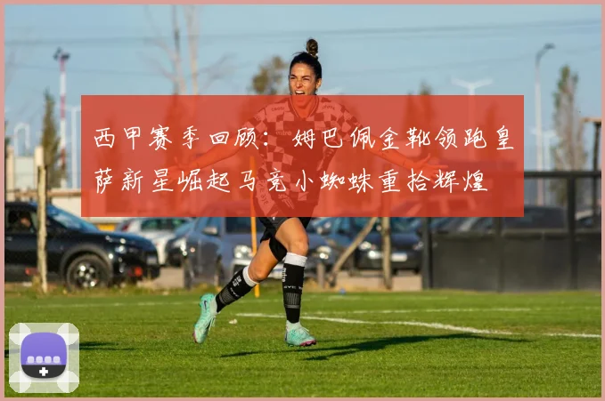 西甲赛季回顾：姆巴佩金靴领跑皇萨新星崛起马竞小蜘蛛重拾辉煌