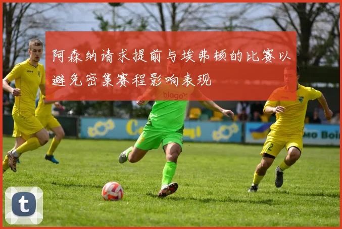 阿森纳请求提前与埃弗顿的比赛以避免密集赛程影响表现