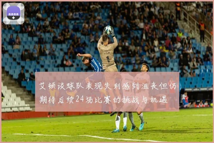 艾顿谈球队表现失利感到沮丧但仍期待后续24场比赛的挑战与机遇