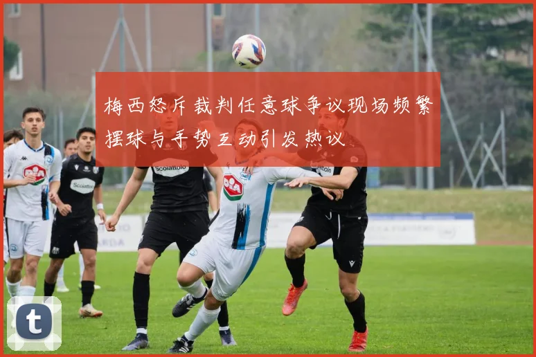 梅西怒斥裁判任意球争议现场频繁摆球与手势互动引发热议