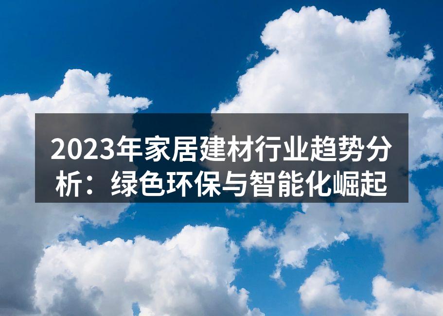 2023年家居建材行业趋势分析：绿色环保与智能化崛起