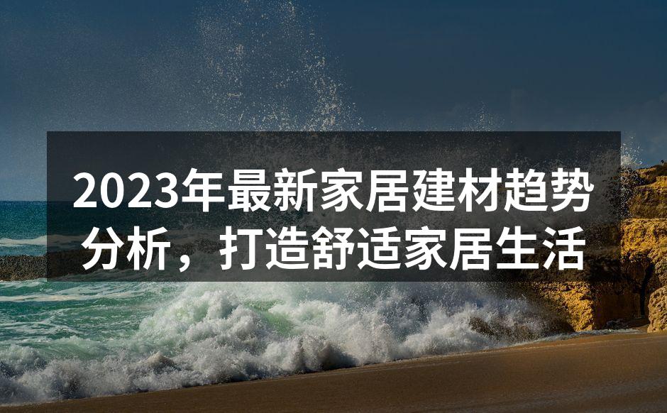 2023年最新家居建材趋势分析，打造舒适家居生活